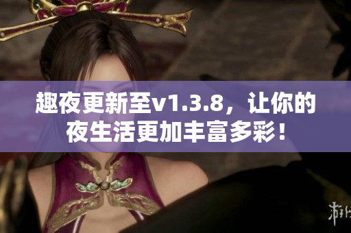 趣夜更新至v1.3.8，让你的夜生活更加丰富多彩！