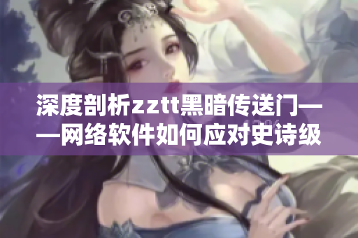 深度剖析zztt黑暗传送门——网络软件如何应对史诗级负载挑战？