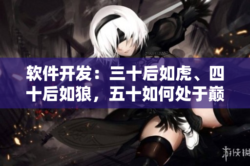 软件开发：三十后如虎、四十后如狼，五十如何处于巅峰？