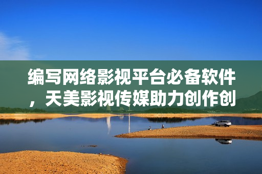 编写网络影视平台必备软件，天美影视传媒助力创作创新！