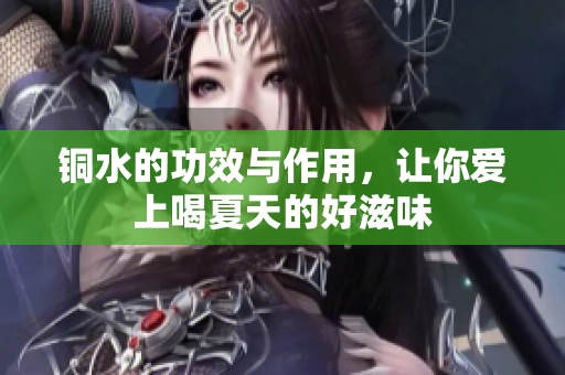 铜水的功效与作用，让你爱上喝夏天的好滋味