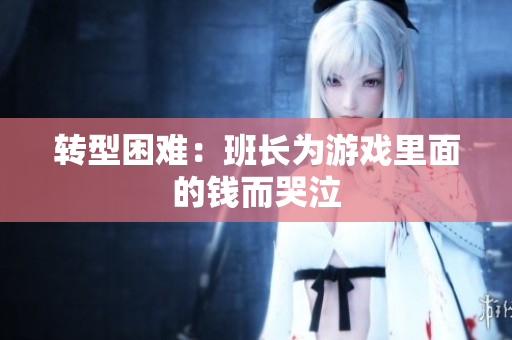 转型困难：班长为游戏里面的钱而哭泣