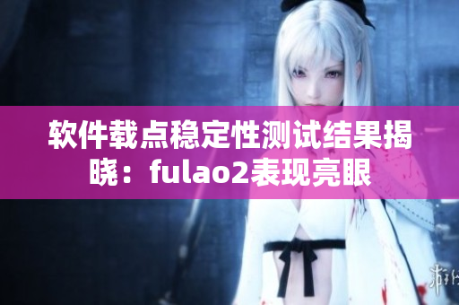 软件载点稳定性测试结果揭晓：fulao2表现亮眼