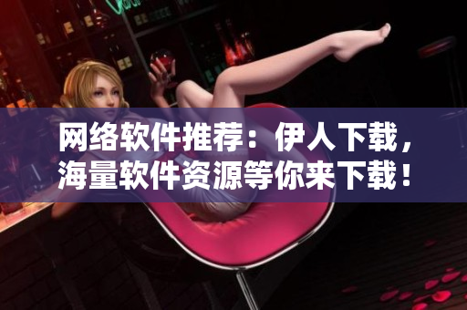 网络软件推荐：伊人下载，海量软件资源等你来下载！