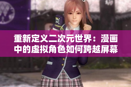重新定义二次元世界：漫画中的虚拟角色如何跨越屏幕进入现实生活？