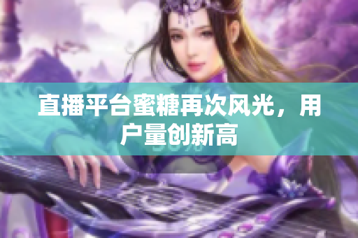 直播平台蜜糖再次风光，用户量创新高