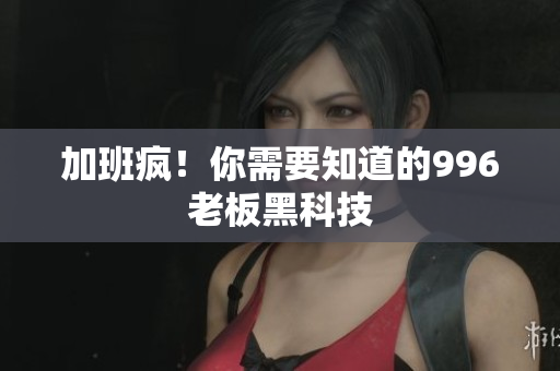 加班疯！你需要知道的996老板黑科技