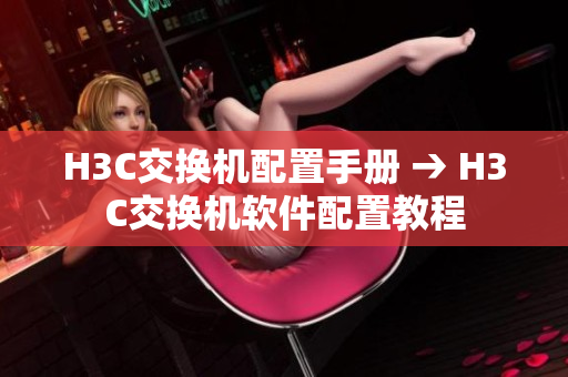 H3C交换机配置手册 → H3C交换机软件配置教程