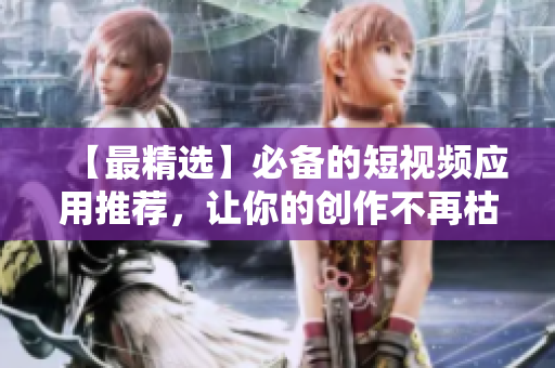 【最精选】必备的短视频应用推荐，让你的创作不再枯燥！