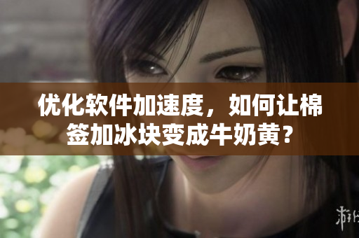 优化软件加速度，如何让棉签加冰块变成牛奶黄？
