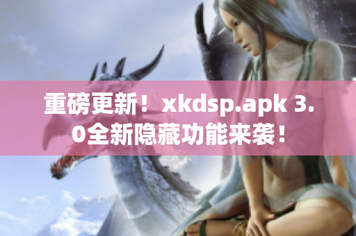 重磅更新！xkdsp.apk 3.0全新隐藏功能来袭！