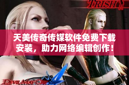 天美传奇传媒软件免费下载安装，助力网络编辑创作！