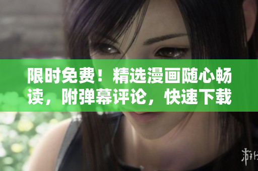 限时免费！精选漫画随心畅读，附弹幕评论，快速下载软件推荐