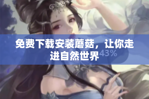 免费下载安装蘑菇，让你走进自然世界