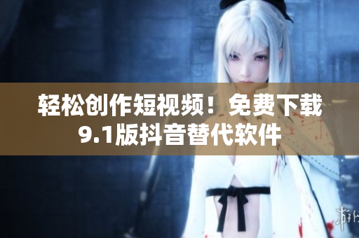 轻松创作短视频！免费下载9.1版抖音替代软件