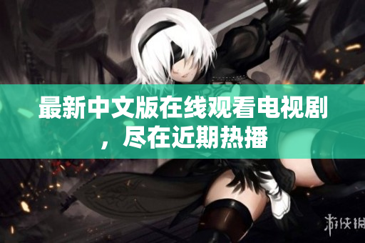 最新中文版在线观看电视剧，尽在近期热播