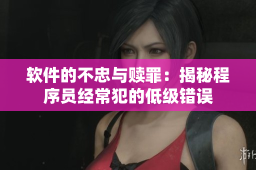 软件的不忠与赎罪：揭秘程序员经常犯的低级错误