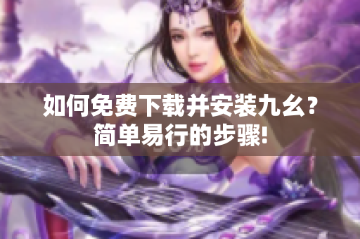 如何免费下载并安装九幺？简单易行的步骤!