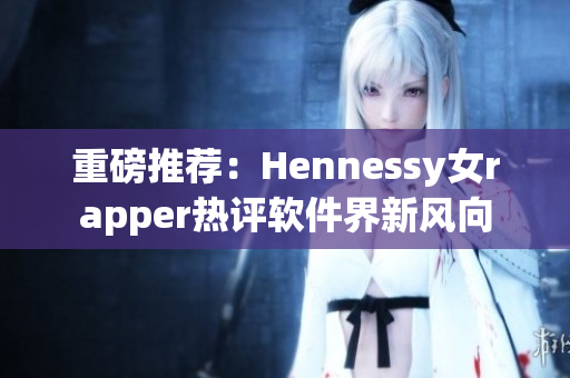 重磅推荐：Hennessy女rapper热评软件界新风向