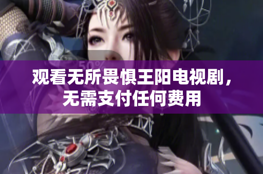 观看无所畏惧王阳电视剧，无需支付任何费用