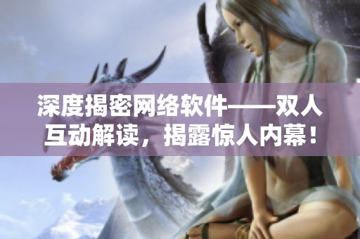 深度揭密网络软件——双人互动解读，揭露惊人内幕！