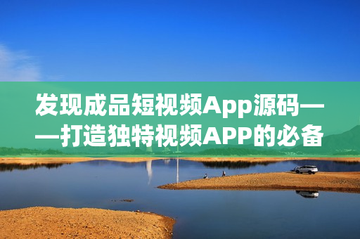 发现成品短视频App源码——打造独特视频APP的必备利器