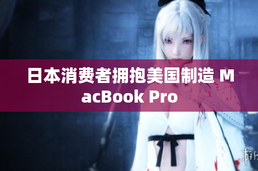 日本消费者拥抱美国制造 MacBook Pro