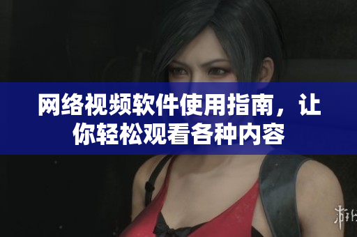 网络视频软件使用指南，让你轻松观看各种内容