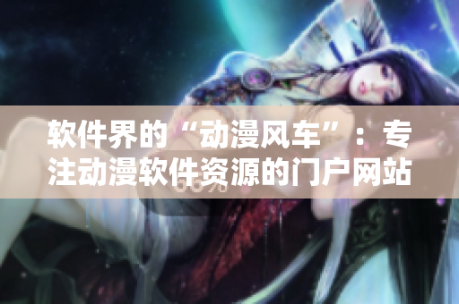 软件界的“动漫风车”：专注动漫软件资源的门户网站