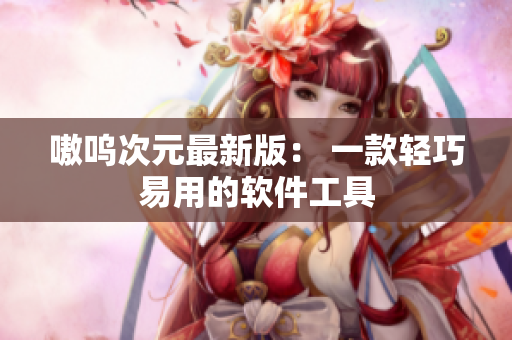 嗷呜次元最新版： 一款轻巧易用的软件工具