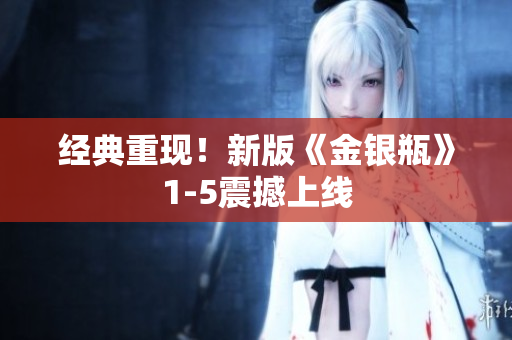 经典重现！新版《金银瓶》1-5震撼上线