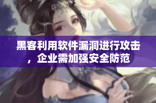 黑客利用软件漏洞进行攻击，企业需加强安全防范