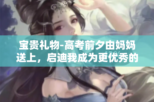 宝贵礼物-高考前夕由妈妈送上，启迪我成为更优秀的软件工程师