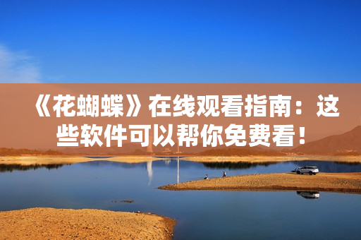 《花蝴蝶》在线观看指南：这些软件可以帮你免费看！