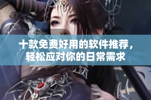 十款免费好用的软件推荐，轻松应对你的日常需求
