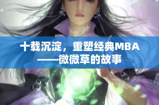 十载沉淀，重塑经典MBA——微微草的故事
