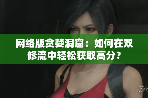网络版贪婪洞窟：如何在双修流中轻松获取高分？