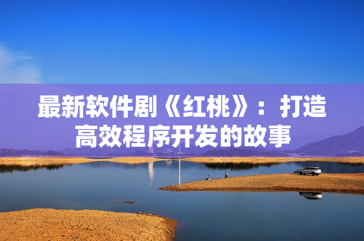 最新软件剧《红桃》：打造高效程序开发的故事