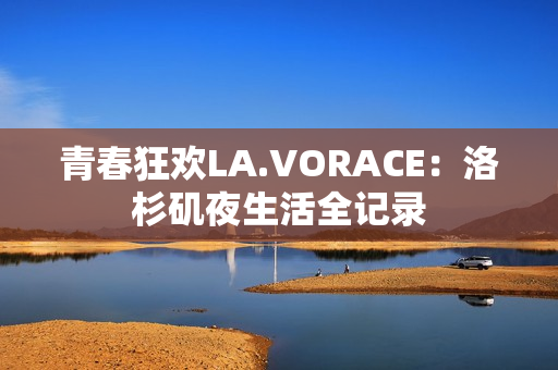 青春狂欢LA.VORACE：洛杉矶夜生活全记录