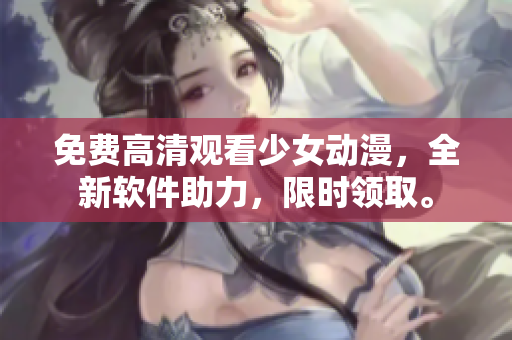 免费高清观看少女动漫，全新软件助力，限时领取。