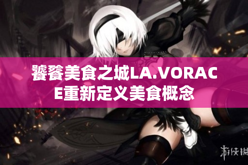 饕餮美食之城LA.VORACE重新定义美食概念