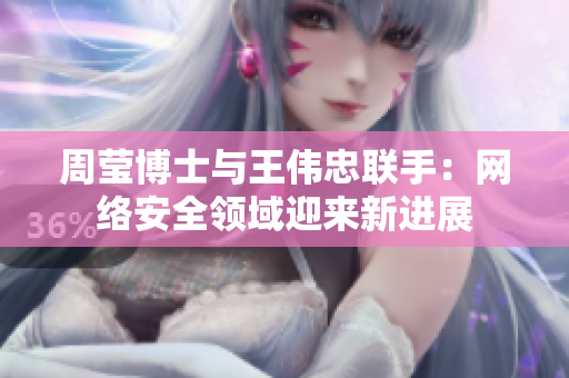 周莹博士与王伟忠联手：网络安全领域迎来新进展