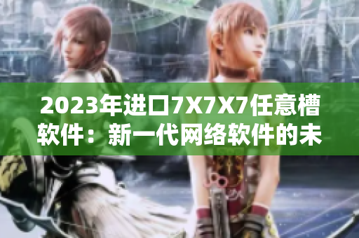 2023年进口7X7X7任意槽软件：新一代网络软件的未来之路