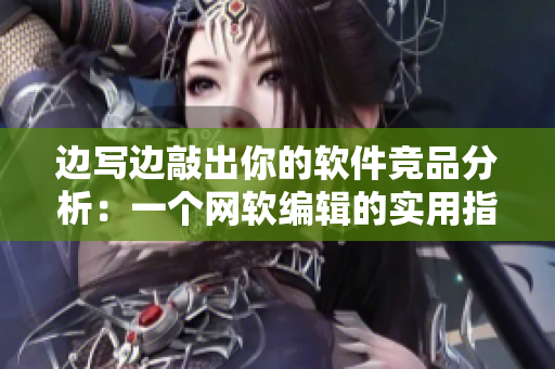 边写边敲出你的软件竞品分析：一个网软编辑的实用指南