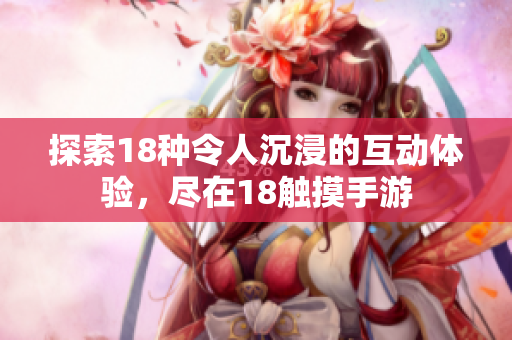 探索18种令人沉浸的互动体验，尽在18触摸手游
