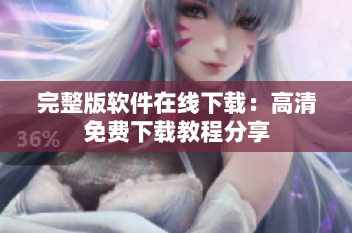 完整版软件在线下载：高清免费下载教程分享