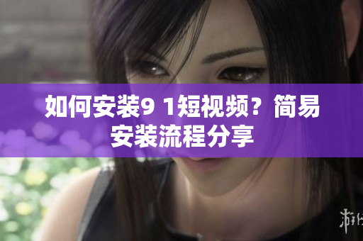 如何安装9 1短视频？简易安装流程分享