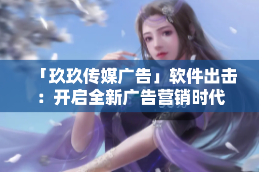 「玖玖传媒广告」软件出击：开启全新广告营销时代