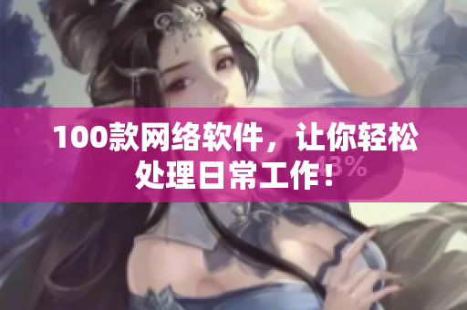 100款网络软件，让你轻松处理日常工作！