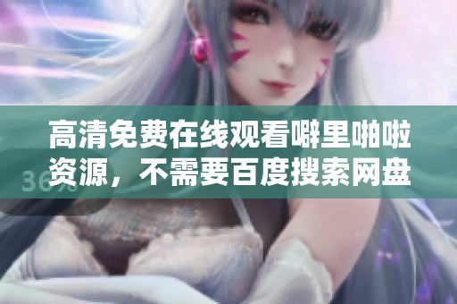 高清免费在线观看噼里啪啦资源，不需要百度搜索网盘资源